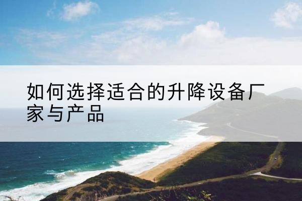 文山电动升降平台厂家-如何选择适合的升降设备厂家与产品