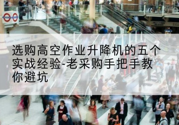 文山高空作业升降机厂家-选购高空作业升降机的五个实战经验-老采购手把手教你避坑