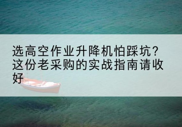 文山高空作业升降机厂家推荐-选高空作业升降机怕踩坑？这份老采购的实战指南请收好