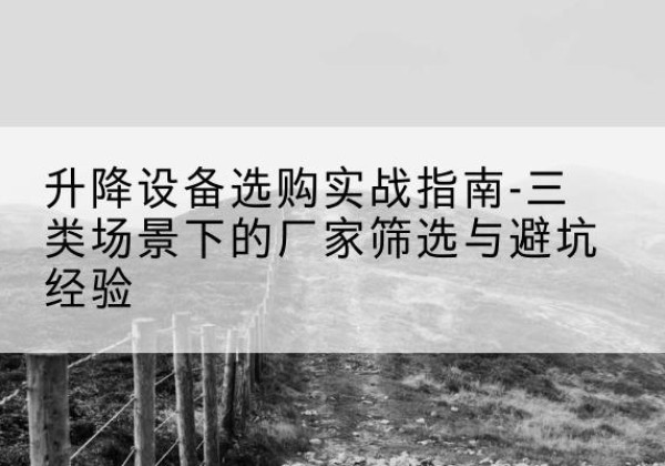 文山移动式升降机厂家推荐-升降设备选购实战指南-三类场景下的厂家筛选与避坑经验
