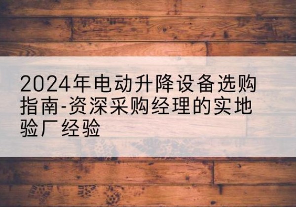 文山电动剪叉升降平台厂家-2024年电动升降设备选购指南-资深采购经理的实地验厂经验