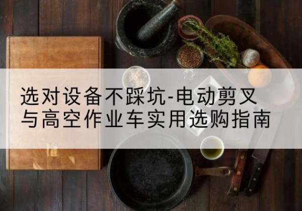 文山电动剪叉升降平台怎么选-选对设备不踩坑-电动剪叉与高空作业车实用选购指南