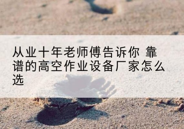 文山高空作业升降机厂家推荐-从业十年老师傅告诉你 靠谱的高空作业设备厂家怎么选