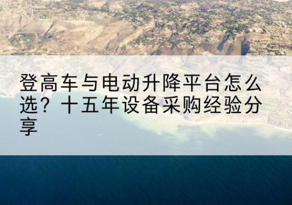 文山登高车厂家厂家-登高车与电动升降平台怎么选？十五年设备采购经验分享