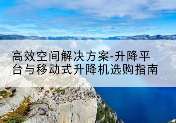 文山升降平台厂家-*空间解决方案-升降平台与移动式升降机选购指南