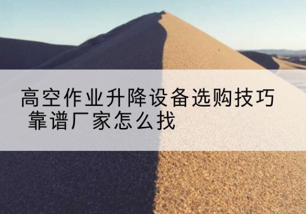 文山电动升降平台厂家推荐-高空作业升降设备选购技巧 靠谱厂家怎么找