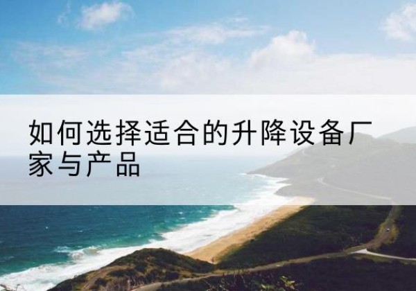 文山电动升降平台厂家-如何选择适合的升降设备厂家与产品