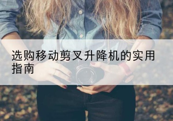 文山移动剪叉升降机怎么选-选购移动剪叉升降机的实用指南